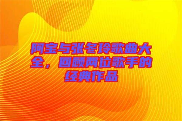 阿寶與張冬玲歌曲大全，回顧兩位歌手的經(jīng)典作品